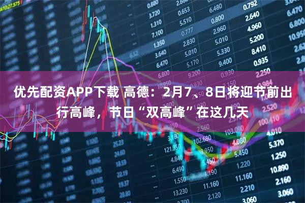 优先配资APP下载 高德：2月7、8日将迎节前出行高峰，节日“双高峰”在这几天