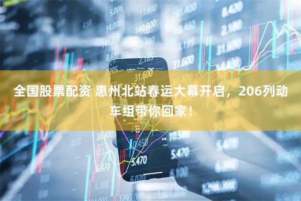 全国股票配资 惠州北站春运大幕开启，206列动车组带你回家！