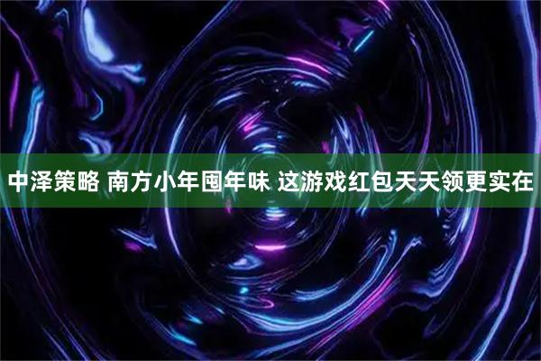 中泽策略 南方小年囤年味 这游戏红包天天领更实在