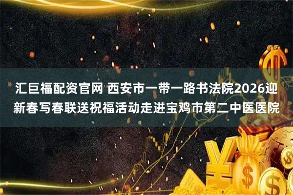 汇巨福配资官网 西安市一带一路书法院2026迎新春写春联送祝福活动走进宝鸡市第二中医医院