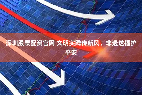 深圳股票配资官网 文明实践传新风，非遗送福护平安