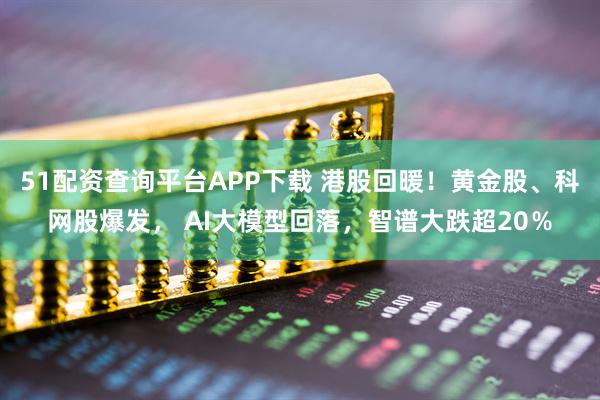 51配资查询平台APP下载 港股回暖！黄金股、科网股爆发， AI大模型回落，智谱大跌超20％