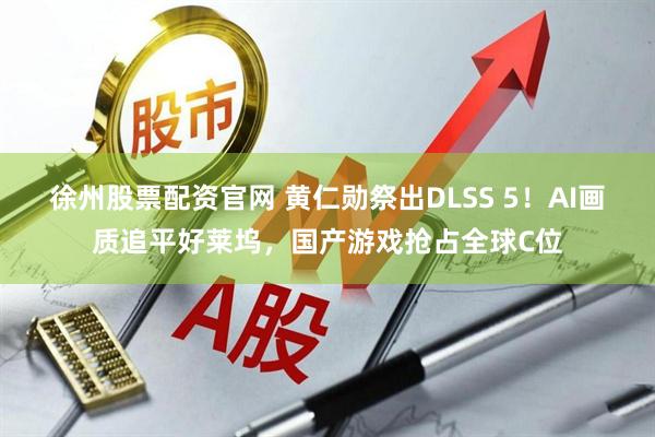 徐州股票配资官网 黄仁勋祭出DLSS 5！AI画质追平好莱坞，国产游戏抢占全球C位