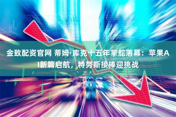 金致配资官网 蒂姆·库克十五年掌舵落幕：苹果AI新篇启航，特努斯接棒迎挑战