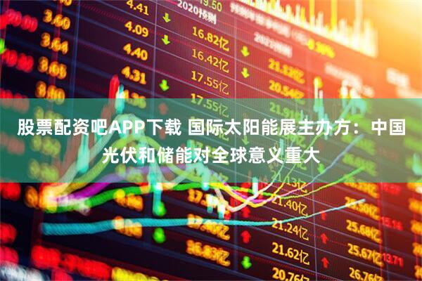 股票配资吧APP下载 国际太阳能展主办方：中国光伏和储能对全球意义重大
