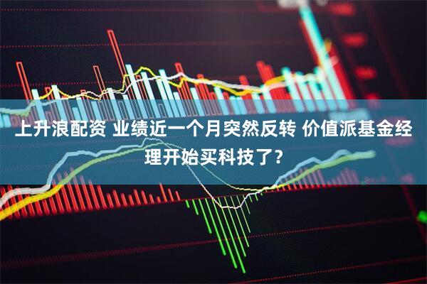 上升浪配资 业绩近一个月突然反转 价值派基金经理开始买科技了？