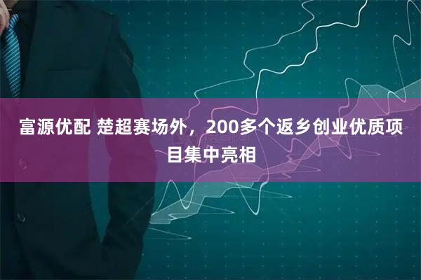 富源优配 楚超赛场外，200多个返乡创业优质项目集中亮相