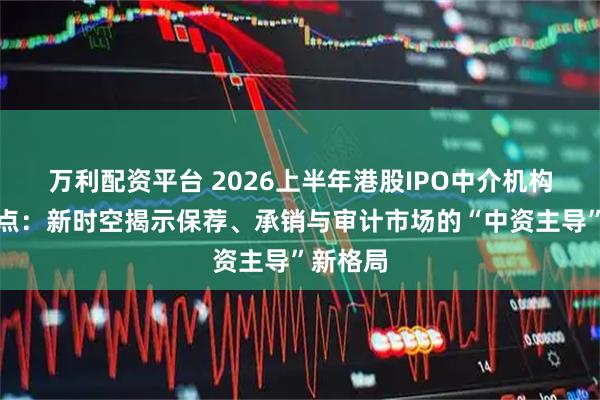 万利配资平台 2026上半年港股IPO中介机构全景盘点：新时空揭示保荐、承销与审计市场的“中资主导”新格局