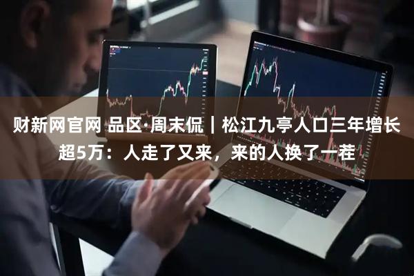 财新网官网 品区·周末侃｜松江九亭人口三年增长超5万：人走了又来，来的人换了一茬