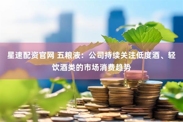 星速配资官网 五粮液：公司持续关注低度酒、轻饮酒类的市场消费趋势