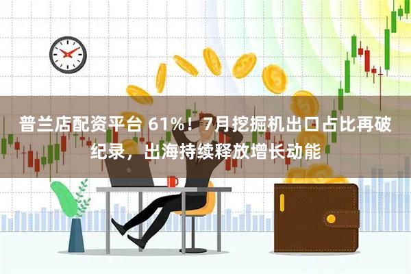 普兰店配资平台 61%！7月挖掘机出口占比再破纪录，出海持续释放增长动能