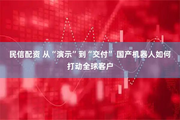 民信配资 从“演示”到“交付” 国产机器人如何打动全球客户