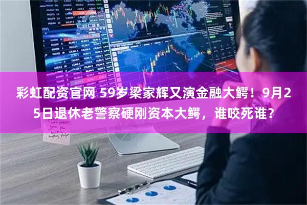 彩虹配资官网 59岁梁家辉又演金融大鳄！9月25日退休老警察硬刚资本大鳄，谁咬死谁？
