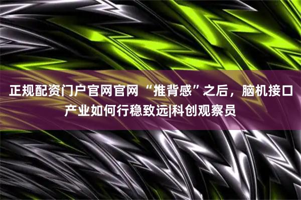 正规配资门户官网官网 “推背感”之后，脑机接口产业如何行稳致远|科创观察员