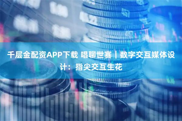 千层金配资APP下载 唱聊世赛｜数字交互媒体设计：指尖交互生花