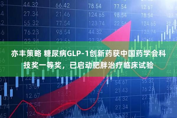 亦丰策略 糖尿病GLP-1创新药获中国药学会科技奖一等奖，已启动肥胖治疗临床试验